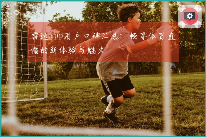雷速app用户口碑汇总：畅享体育直播的新体验与魅力