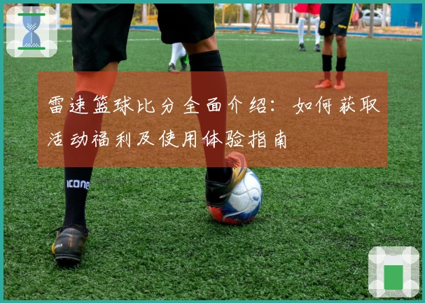 雷速篮球比分全面介绍：如何获取活动福利及使用体验指南
