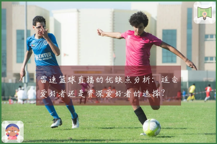 雷速篮球直播的优缺点分析：适合爱好者还是资深爱好者的选择？