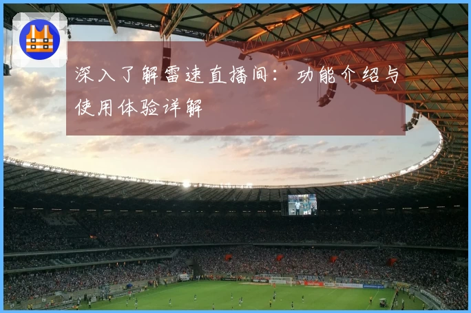 深入了解雷速直播间：功能介绍与使用体验详解