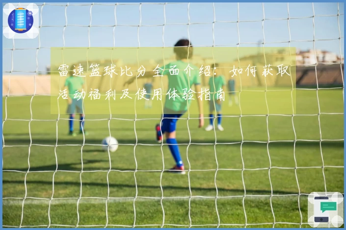 雷速篮球比分全面介绍：如何获取活动福利及使用体验指南