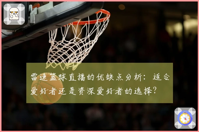 雷速篮球直播的优缺点分析：适合爱好者还是资深爱好者的选择？