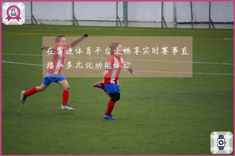在雷速体育平台上畅享实时赛事直播和多元化功能体验