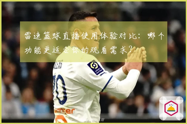 雷速篮球直播使用体验对比：哪个功能更适合你的观看需求？