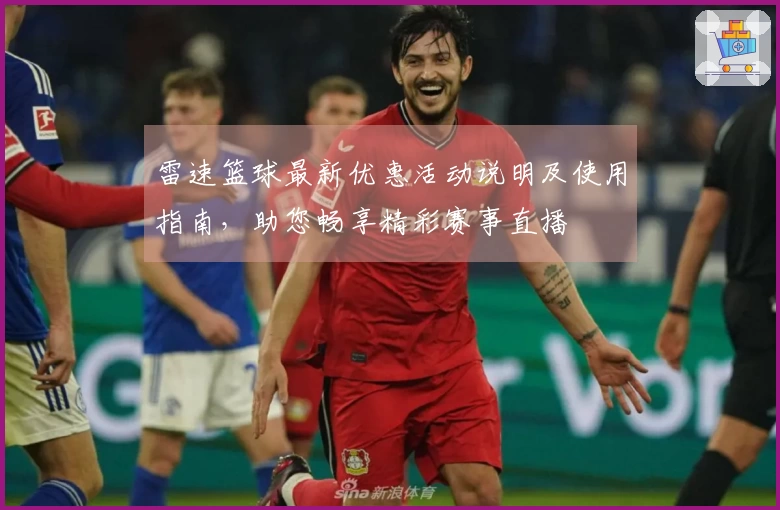 雷速篮球最新优惠活动说明及使用指南，助您畅享精彩赛事直播