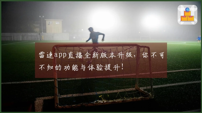 雷速app直播全新版本升级，你不可不知的功能与体验提升！