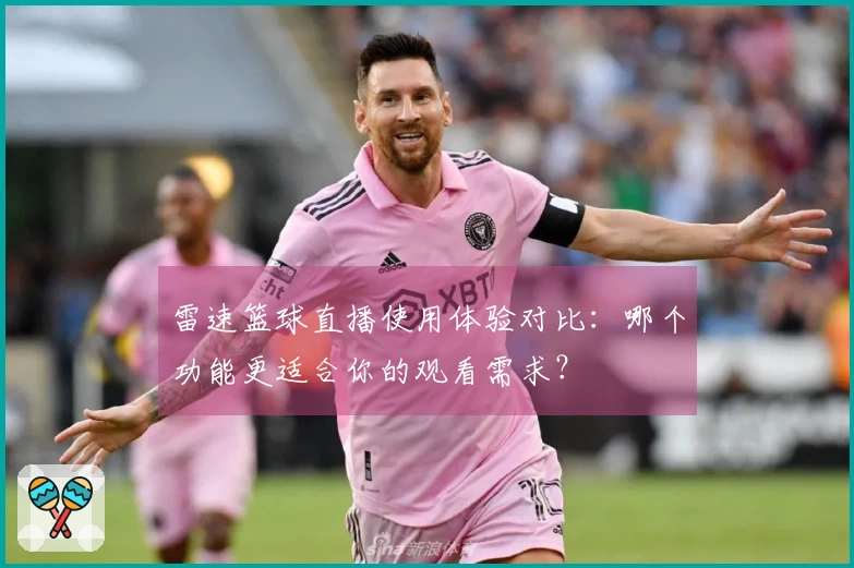 雷速篮球直播使用体验对比：哪个功能更适合你的观看需求？