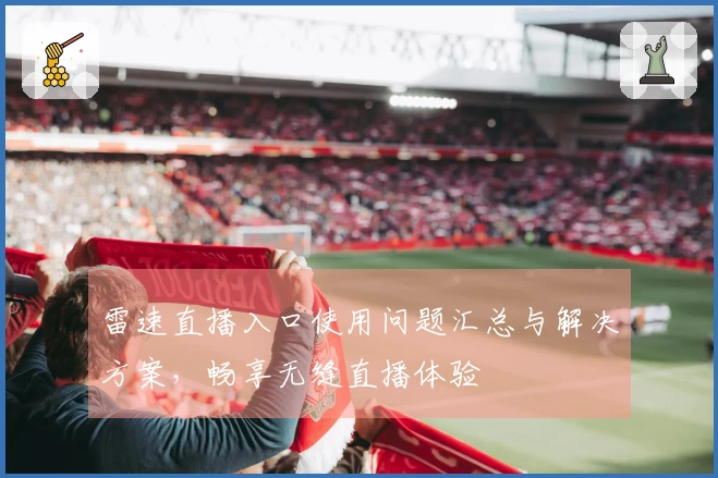 雷速直播入口使用问题汇总与解决方案，畅享无缝直播体验