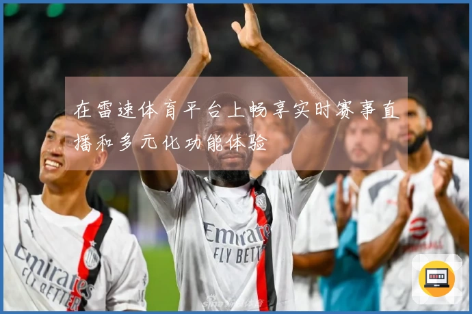 在雷速体育平台上畅享实时赛事直播和多元化功能体验