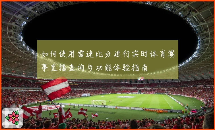 如何使用雷速比分进行实时体育赛事直播查询与功能体验指南