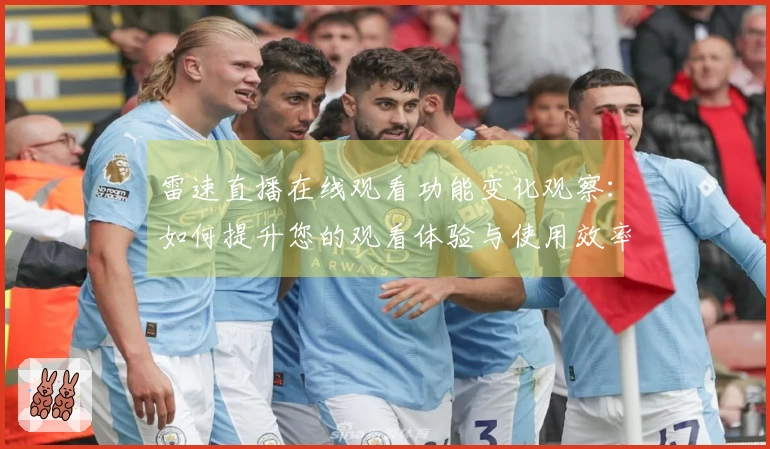 雷速直播在线观看功能变化观察：如何提升您的观看体验与使用效率