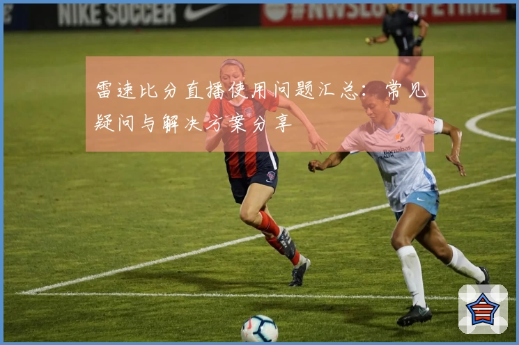 雷速比分直播使用问题汇总：常见疑问与解决方案分享