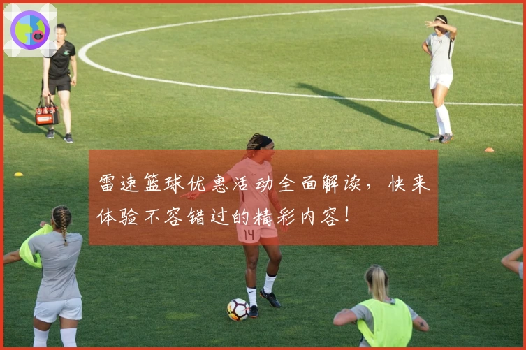 雷速篮球优惠活动全面解读，快来体验不容错过的精彩内容！