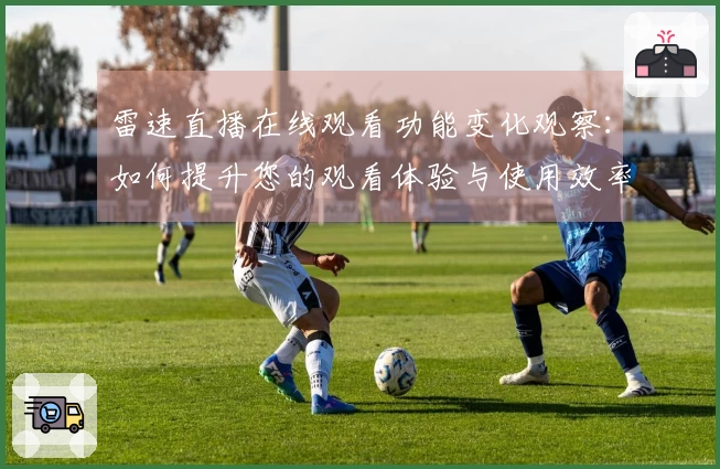 雷速直播在线观看功能变化观察:如何提升您的观看体验与使用效率